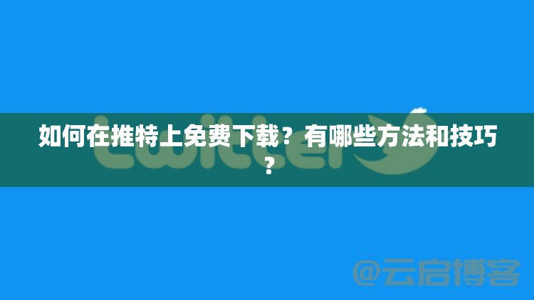 如何在推特上免费下载？有哪些方法和技巧？