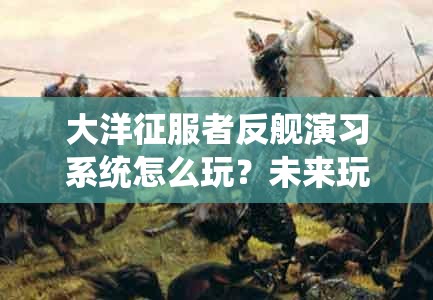 大洋征服者反舰演习系统怎么玩？未来玩法将带来哪些革命性变革？