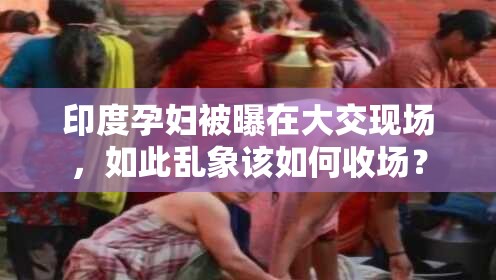 印度孕妇被曝在大交现场，如此乱象该如何收场？