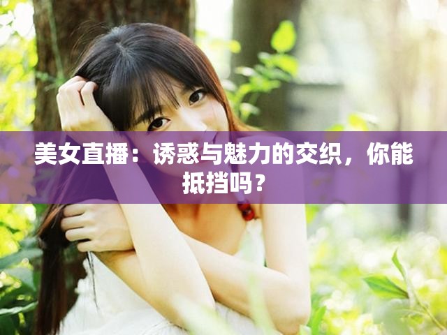 美女直播：诱惑与魅力的交织，你能抵挡吗？