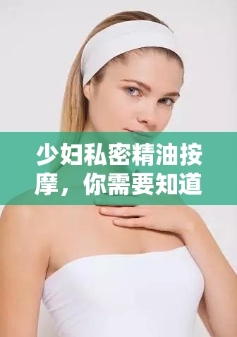 少妇私密精油按摩，你需要知道的一切少妇私密精油按摩：如何选择合适的按摩师？少妇私密精油按摩：你必须知道的好处少妇私密精油按摩：是否安全有效？少妇私密精油按摩：如何进行一次完美的按摩？少妇私密精油按摩：常见问题解答少妇私密精油按摩：如何在家中进行？