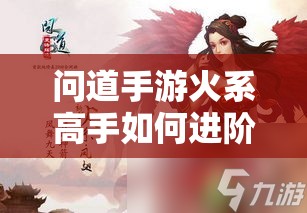 问道手游火系高手如何进阶？全方位玩法深度解析揭秘！