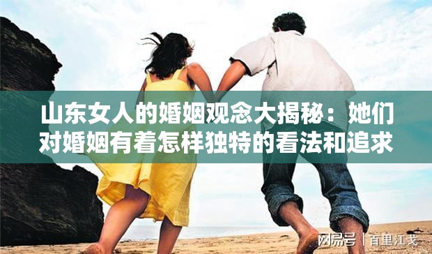 山东女人的婚姻观念大揭秘：她们对婚姻有着怎样独特的看法和追求？