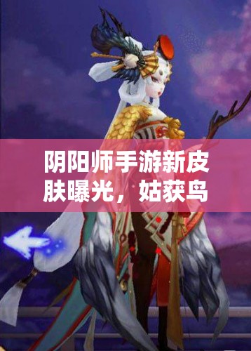 阴阳师手游新皮肤曝光，姑获鸟如何华丽变身美少女？