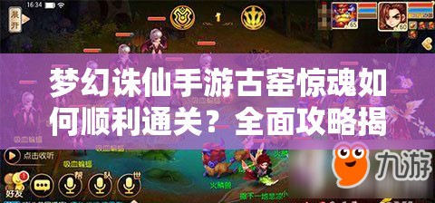 梦幻诛仙手游古窑惊魂如何顺利通关？全面攻略揭秘！