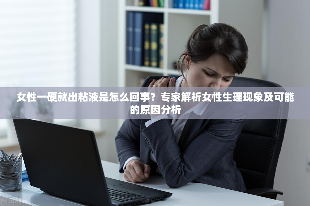 女性一硬就出粘液是怎么回事？专家解析女性生理现象及可能的原因分析