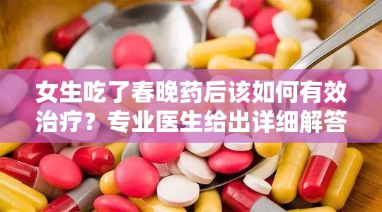 女生吃了春晚药后该如何有效治疗？专业医生给出详细解答与应对方案