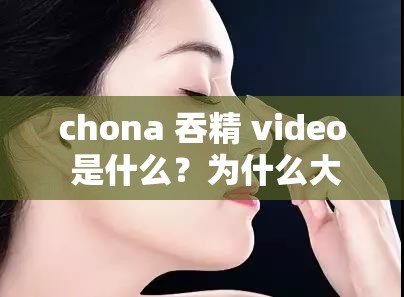 chona 吞精 video 是什么？为什么大家都在问 chona 吞精 video？