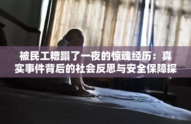 被民工糟蹋了一夜的惊魂经历：真实事件背后的社会反思与安全保障探讨