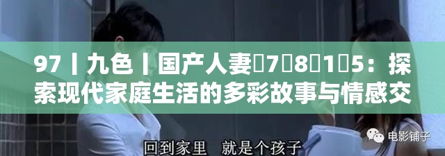 97丨九色丨国产人妻�7�8�1�5：探索现代家庭生活的多彩故事与情感交织