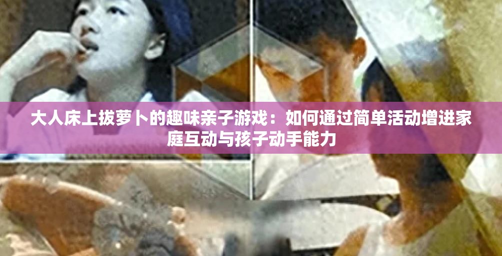 大人床上拔萝卜的趣味亲子游戏：如何通过简单活动增进家庭互动与孩子动手能力