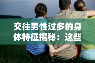 交往男性过多的身体特征揭秘：这些细节揭示了他的情感经历与社交圈