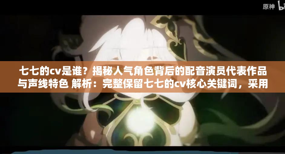 七七的cv是谁？揭秘人气角色背后的配音演员代表作品与声线特色 解析：完整保留七七的cv核心关键词，采用揭秘+疑问句式增强搜索意图匹配，加入人气角色、配音演员、代表作品、声线特色等长尾词提升相关性通过设置悬念（揭秘）和提供实用信息（作品解析）双重价值，既符合百度算法对内容价值判断，又满足用户对声优背景信息的深层需求，结构上保持主副的层次感便于平台收录