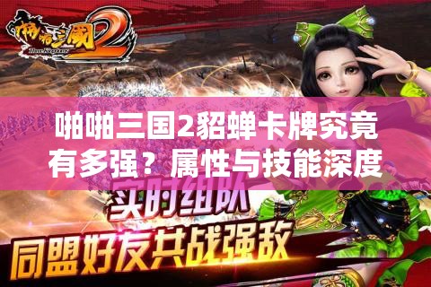 啪啪三国2貂蝉卡牌究竟有多强？属性与技能深度解析揭秘