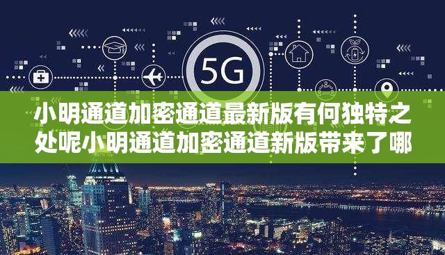 小明通道加密通道最新版有何独特之处呢小明通道加密通道新版带来了哪些新变化呢关于小明通道加密通道最新版你想了解什么呢