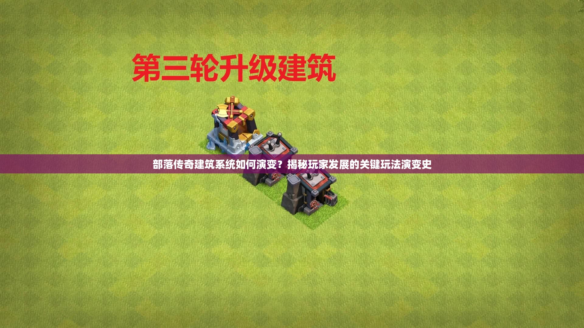 部落传奇建筑系统如何演变？揭秘玩家发展的关键玩法演变史