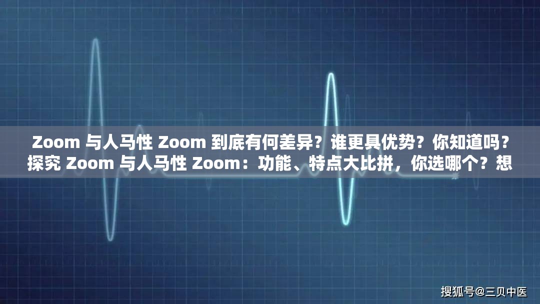 Zoom 与人马性 Zoom 到底有何差异？谁更具优势？你知道吗？探究 Zoom 与人马性 Zoom：功能、特点大比拼，你选哪个？想知道 Zoom 和人马性 Zoom 谁更出色？它们的区别在哪里？