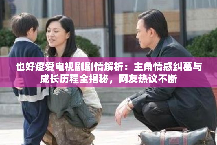 也好疼爱电视剧剧情解析：主角情感纠葛与成长历程全揭秘，网友热议不断