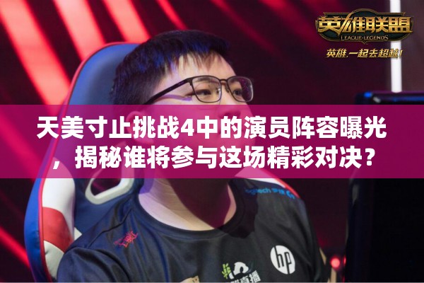 天美寸止挑战4中的演员阵容曝光，揭秘谁将参与这场精彩对决？