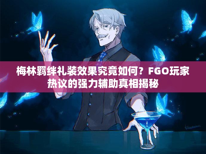 梅林羁绊礼装效果究竟如何？FGO玩家热议的强力辅助真相揭秘