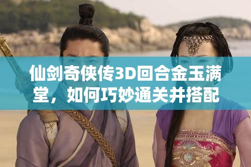 仙剑奇侠传3D回合金玉满堂，如何巧妙通关并搭配最强阵容？
