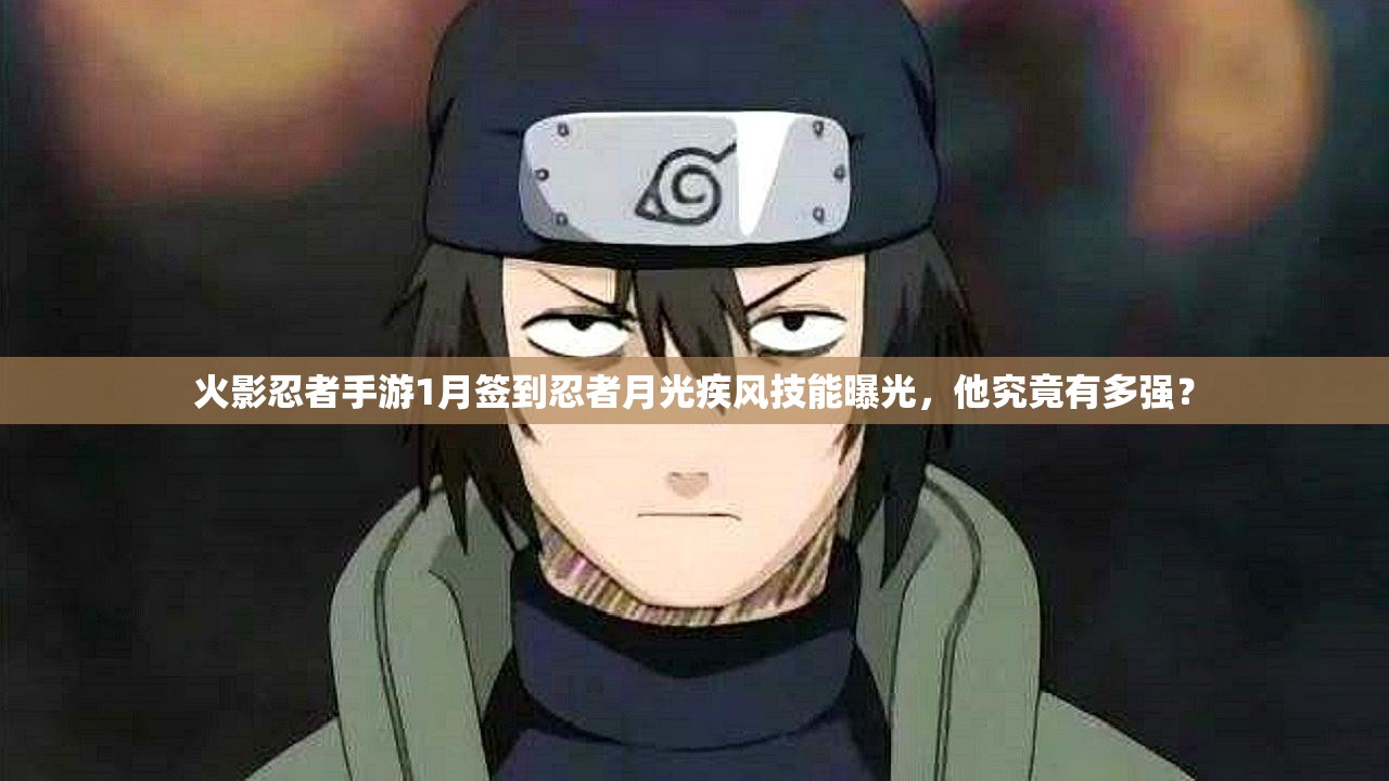 火影忍者手游1月签到忍者月光疾风技能曝光，他究竟有多强？