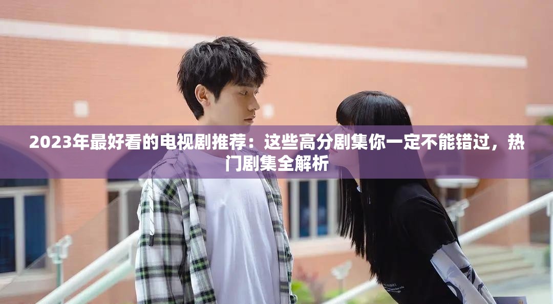 2023年最好看的电视剧推荐：这些高分剧集你一定不能错过，热门剧集全解析