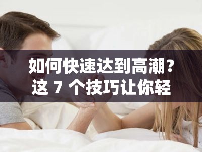 如何快速达到高潮？这 7 个技巧让你轻松享受极致体验