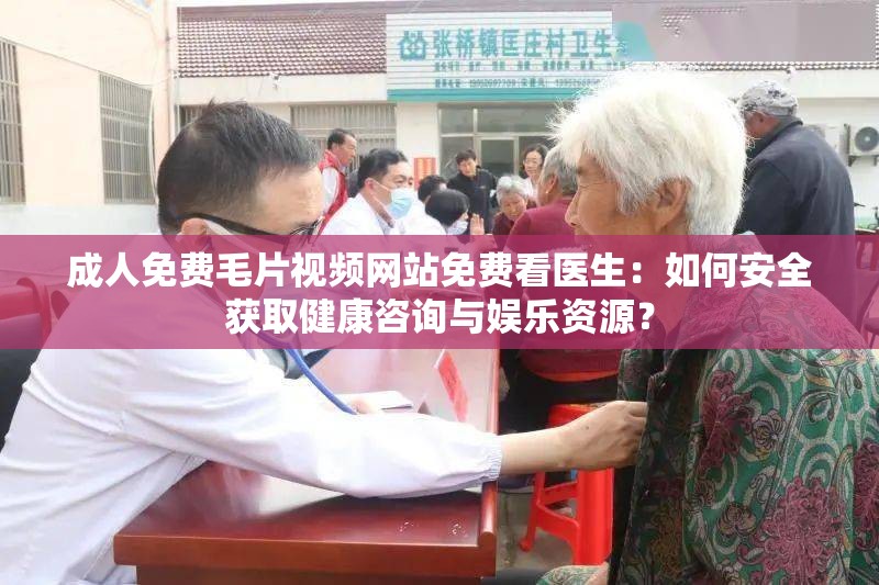 成人免费毛片视频网站免费看医生：如何安全获取健康咨询与娱乐资源？
