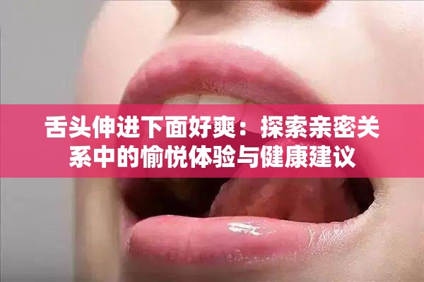 舌头伸进下面好爽：探索亲密关系中的愉悦体验与健康建议