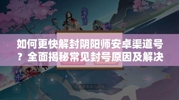 如何更快解封阴阳师安卓渠道号？全面揭秘常见封号原因及解决方案