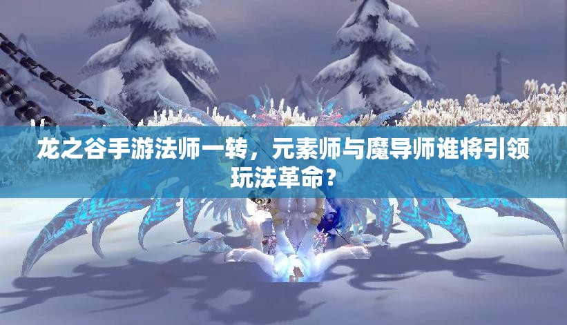 龙之谷手游法师一转，元素师与魔导师谁将引领玩法革命？