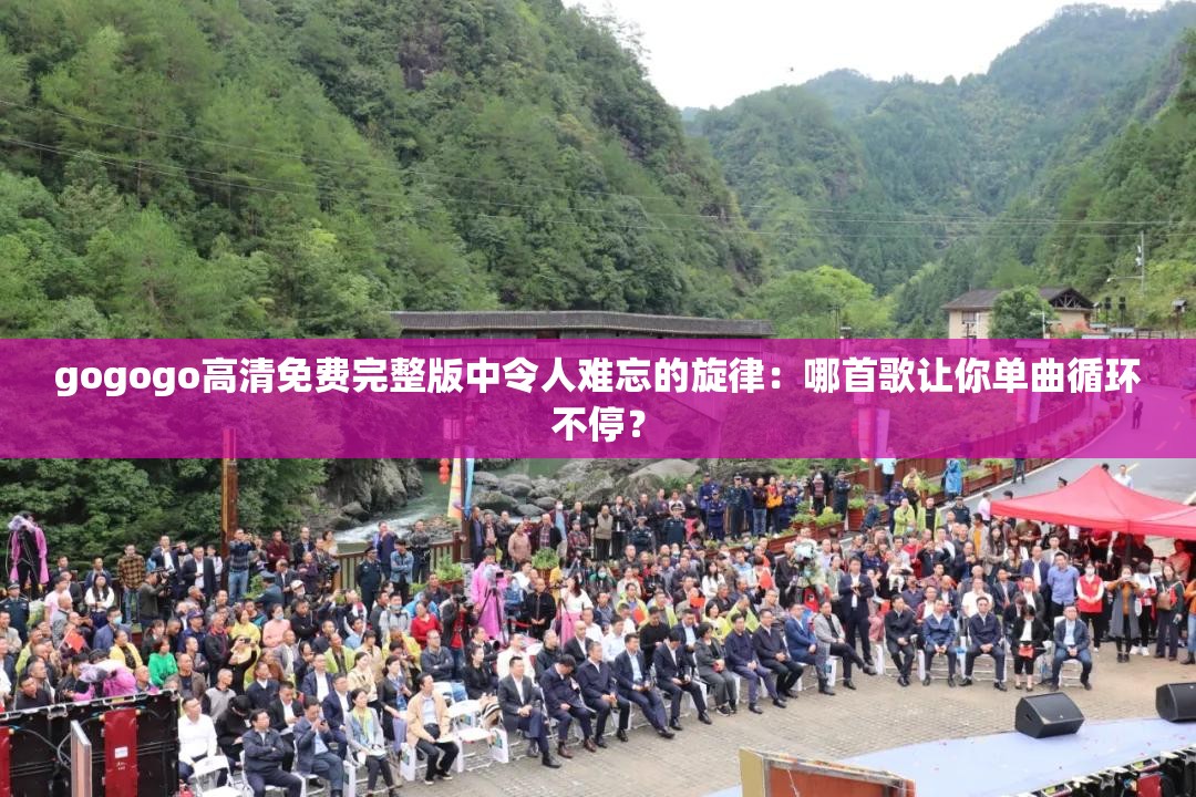 gogogo高清免费完整版中令人难忘的旋律：哪首歌让你单曲循环不停？