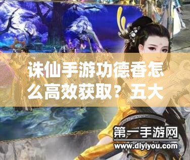 诛仙手游功德香怎么高效获取？五大途径及资源管理优化全揭秘