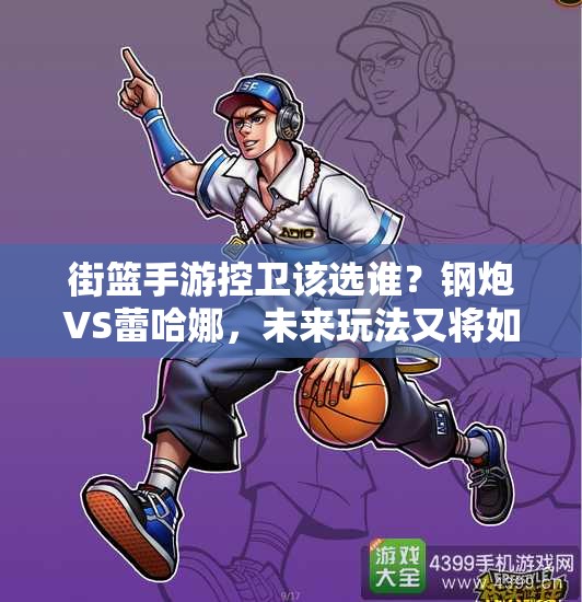 街篮手游控卫该选谁？钢炮VS蕾哈娜，未来玩法又将如何革命？