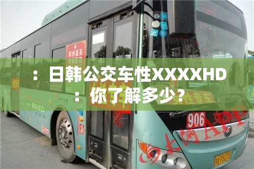 ：日韩公交车性XXXXHD：你了解多少？