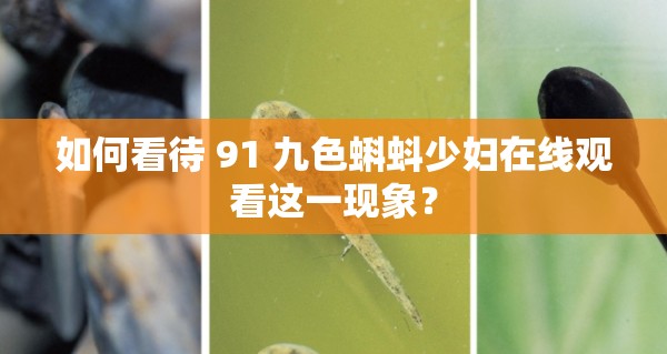 如何看待 91 九色蝌蚪少妇在线观看这一现象？
