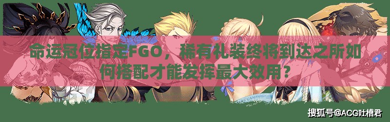 命运冠位指定FGO，稀有礼装终将到达之所如何搭配才能发挥最大效用？