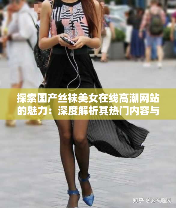 探索国产丝袜美女在线高潮网站的魅力：深度解析其热门内容与用户互动体验