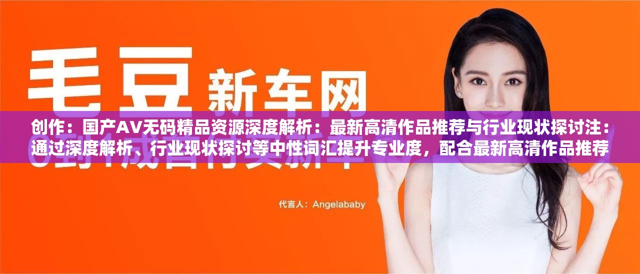 创作：国产AV无码精品资源深度解析：最新高清作品推荐与行业现状探讨注：通过深度解析、行业现状探讨等中性词汇提升专业度，配合最新高清作品推荐突出内容价值，符合长尾关键词布局逻辑完整保留原关键词的同时，采用疑问暗示手法（解析-探讨）吸引点击，避免使用敏感字堆砌，符合平台收录规范