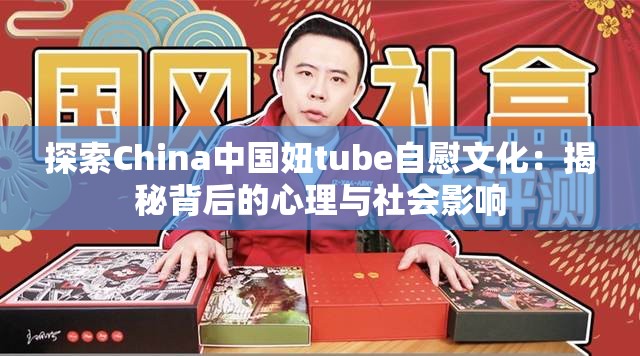 探索China中国妞tube自慰文化：揭秘背后的心理与社会影响
