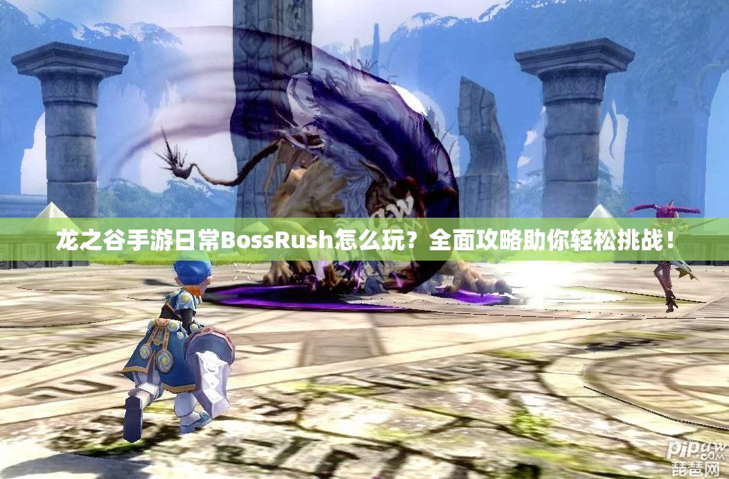 龙之谷手游日常BossRush怎么玩？全面攻略助你轻松挑战！