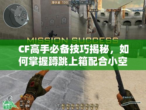 CF高手必备技巧揭秘，如何掌握蹲跳上箱配合小空降的身法走位？