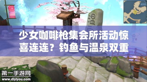 少女咖啡枪集会所活动惊喜连连？钓鱼与温泉双重享受等你来探秘？