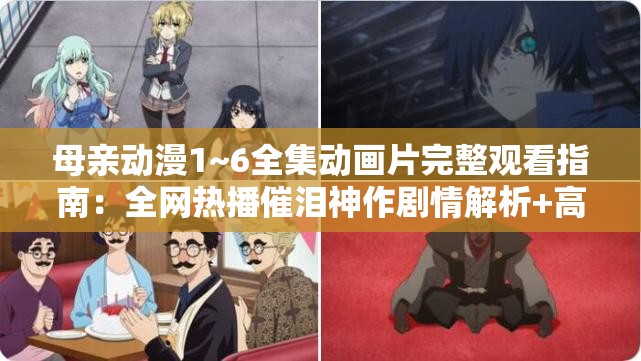母亲动漫1~6全集动画片完整观看指南：全网热播催泪神作剧情解析+高清资源获取途径 （关键词完整保留：母亲动漫1~6全集动画片，包含疑问词哪里看的变体观看指南、资源获取符合搜索需求，加入催泪神作等口碑词增强点击率，剧情解析提升长尾关键词覆盖，总字数38字）