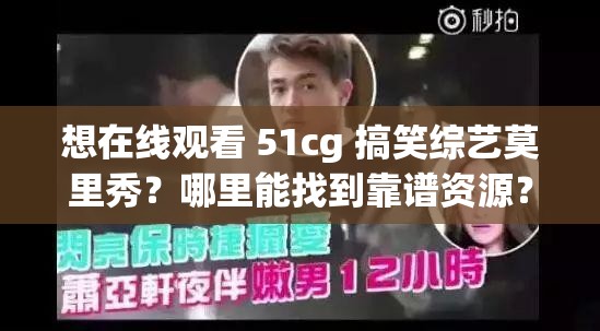 想在线观看 51cg 搞笑综艺莫里秀？哪里能找到靠谱资源？51cg 搞笑综艺莫里秀在线观看指南，你真的找对地方了吗？想看 51cg 搞笑综艺莫里秀？在线观看途径大揭秘，你知道吗？