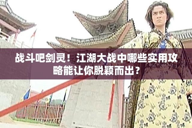 战斗吧剑灵！江湖大战中哪些实用攻略能让你脱颖而出？