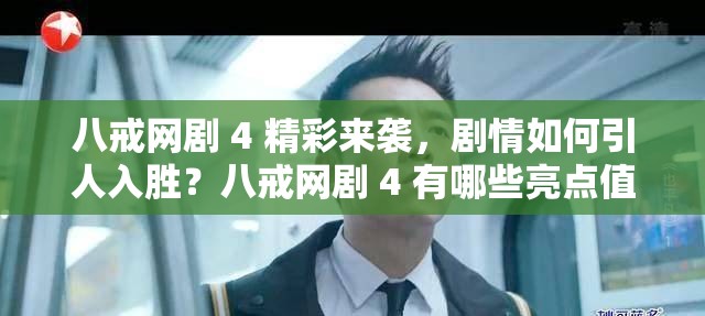 八戒网剧 4 精彩来袭，剧情如何引人入胜？八戒网剧 4 有哪些亮点值得关注？
