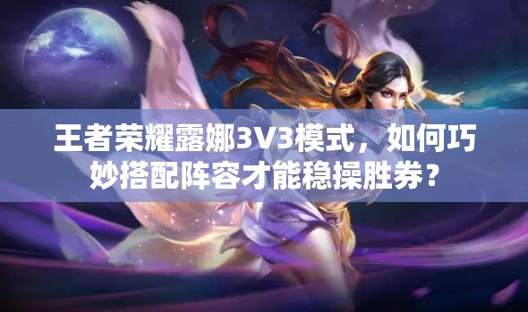 王者荣耀露娜3V3模式，如何巧妙搭配阵容才能稳操胜券？