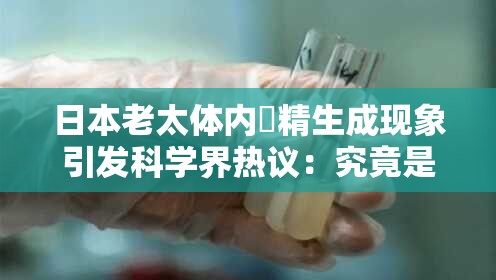 日本老太体内䠵精生成现象引发科学界热议：究竟是何原因导致这一罕见生理变化？